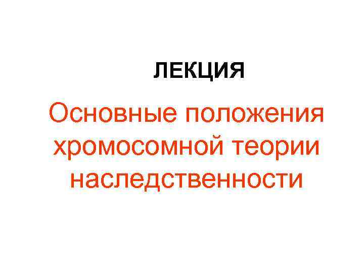 ЛЕКЦИЯ Основные положения хромосомной теории наследственности 