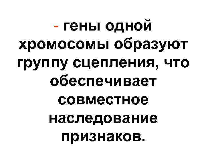 - гены одной хромосомы образуют группу сцепления, что обеспечивает совместное наследование признаков. 