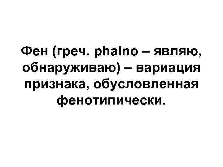 Фен (греч. рhaino – являю, обнаруживаю) – вариация признака, обусловленная фенотипически. 