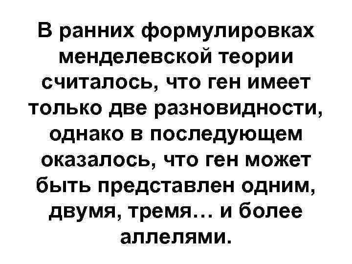 В ранних формулировках менделевской теории считалось, что ген имеет только две разновидности, однако в