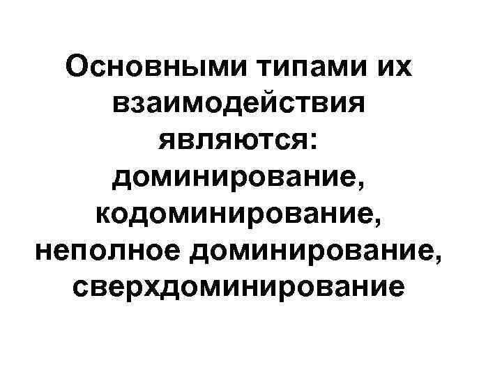 Основными типами их взаимодействия являются: доминирование, кодоминирование, неполное доминирование, сверхдоминирование 