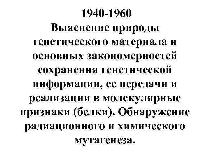  1940 -1960 Выяснение природы генетического материала и основных закономерностей сохранения генетической информации, ее