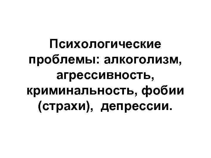 Психологические проблемы: алкоголизм, агрессивность, криминальность, фобии (страхи), депрессии. 