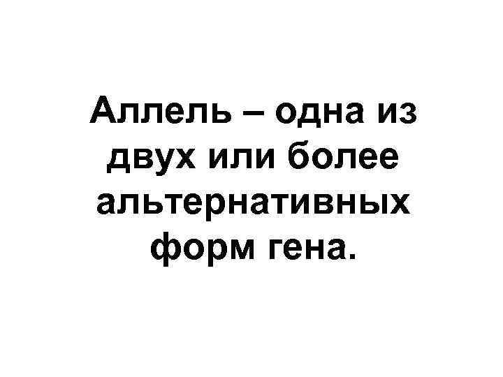 Аллель – одна из двух или более альтернативных форм гена. 