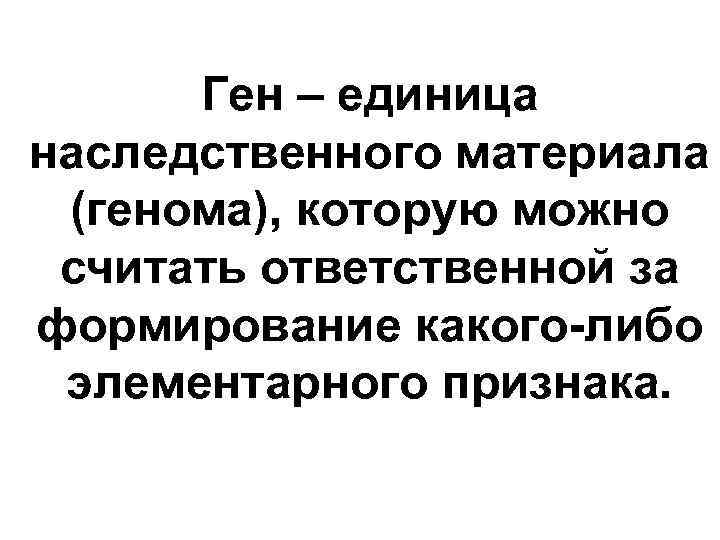 Ген – единица наследственного материала (генома), которую можно считать ответственной за формирование какого-либо элементарного