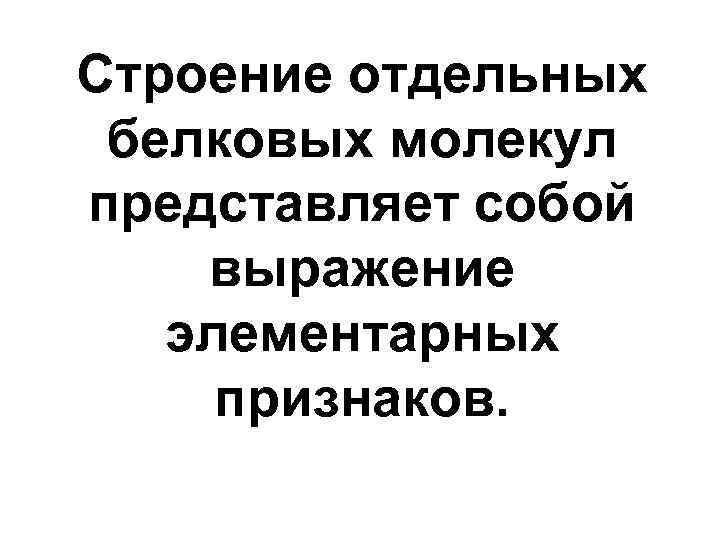 Строение отдельных белковых молекул представляет собой выражение элементарных признаков. 