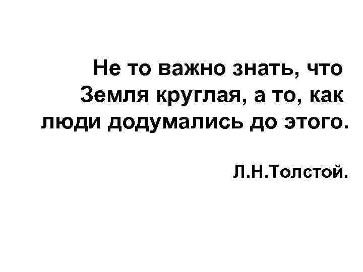 Не то важно знать, что Земля круглая, а то, как люди додумались до этого.