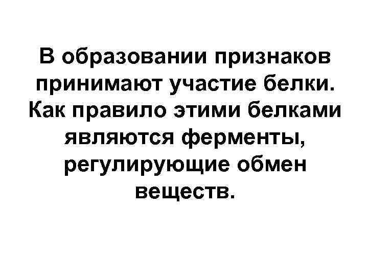 В образовании признаков принимают участие белки. Как правило этими белками являются ферменты, регулирующие обмен