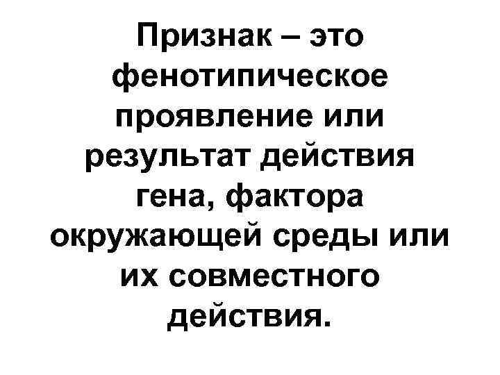 Признак – это фенотипическое проявление или результат действия гена, фактора окружающей среды или их