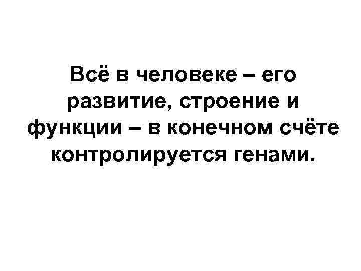 Всё в человеке – его развитие, строение и функции – в конечном счёте контролируется