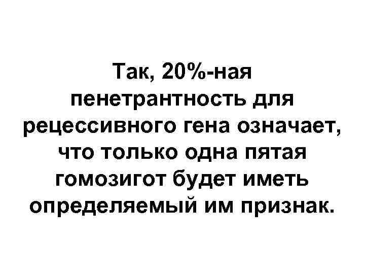 Так, 20%-ная пенетрантность для рецессивного гена означает, что только одна пятая гомозигот будет иметь