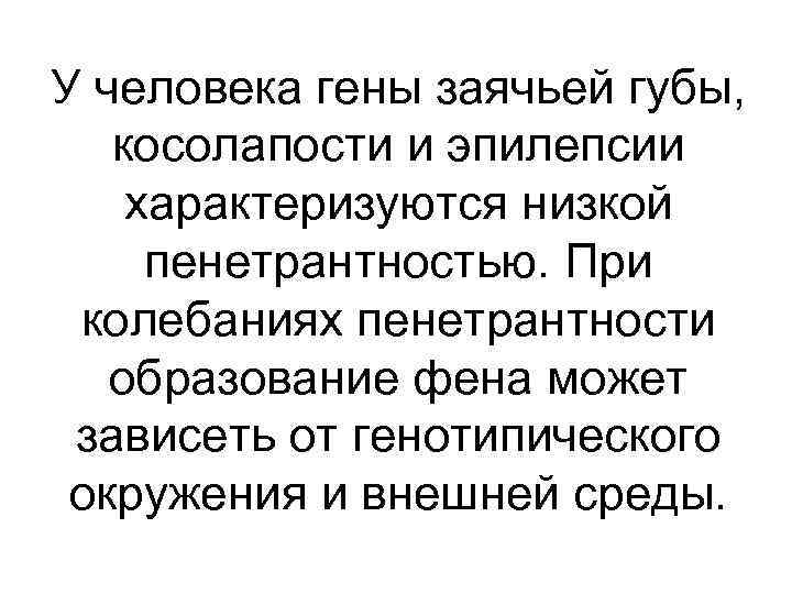 У человека гены заячьей губы, косолапости и эпилепсии характеризуются низкой пенетрантностью. При колебаниях пенетрантности