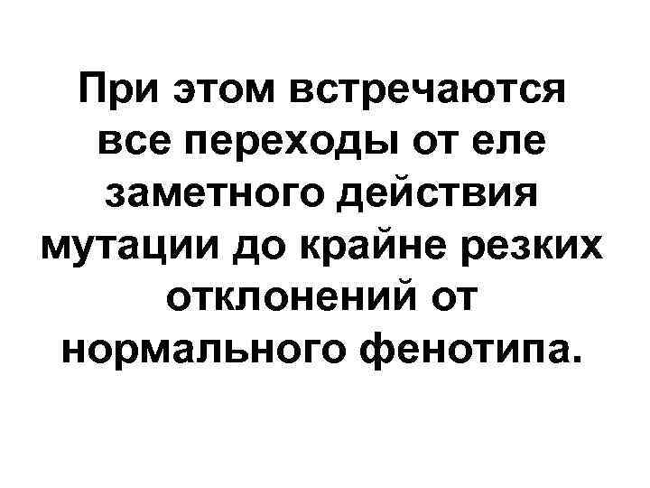 При этом встречаются все переходы от еле заметного действия мутации до крайне резких отклонений