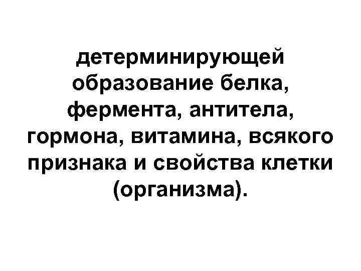 детерминирующей образование белка, фермента, антитела, гормона, витамина, всякого признака и свойства клетки (организма). 