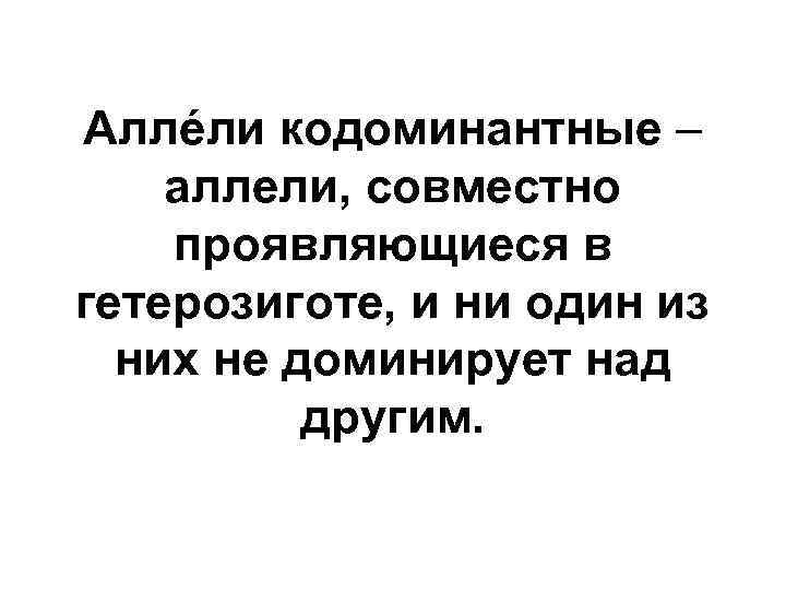 Аллéли кодоминантные – аллели, совместно проявляющиеся в гетерозиготе, и ни один из них не