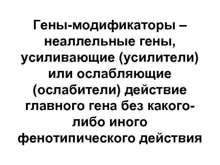 Гены-модификаторы – неаллельные гены, усиливающие (усилители) или ослабляющие (ослабители) действие главного гена без какоголибо