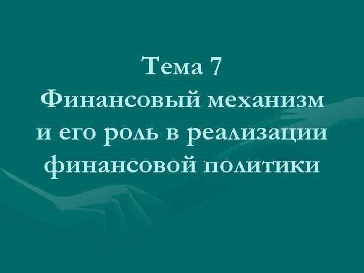 Тема 7 Финансовый механизм и его роль в реализации финансовой политики 