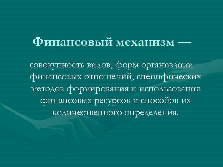 Финансовый механизм — совокупность видов, форм организации финансовых отношений, специфических методов формирования и использования