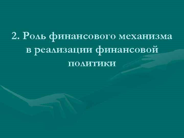 2. Роль финансового механизма в реализации финансовой политики 