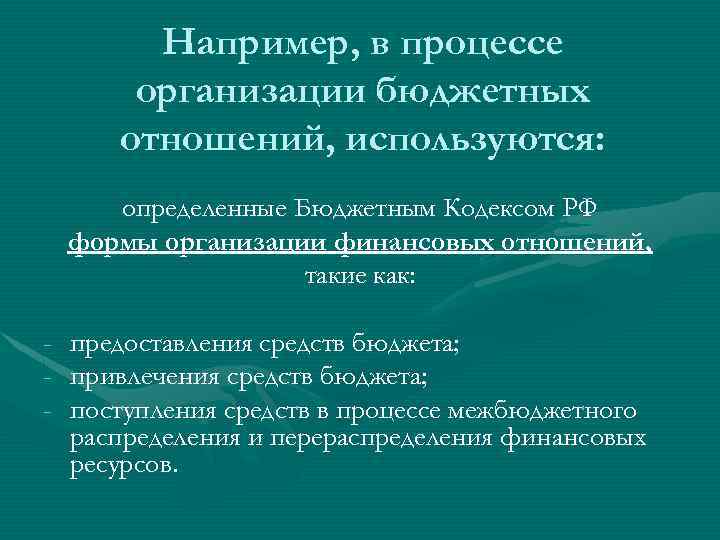 Например, в процессе организации бюджетных отношений, используются: определенные Бюджетным Кодексом РФ формы организации финансовых