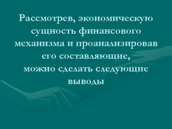 Рассмотрев, экономическую сущность финансового механизма и проанализировав его составляющие, можно сделать следующие выводы 