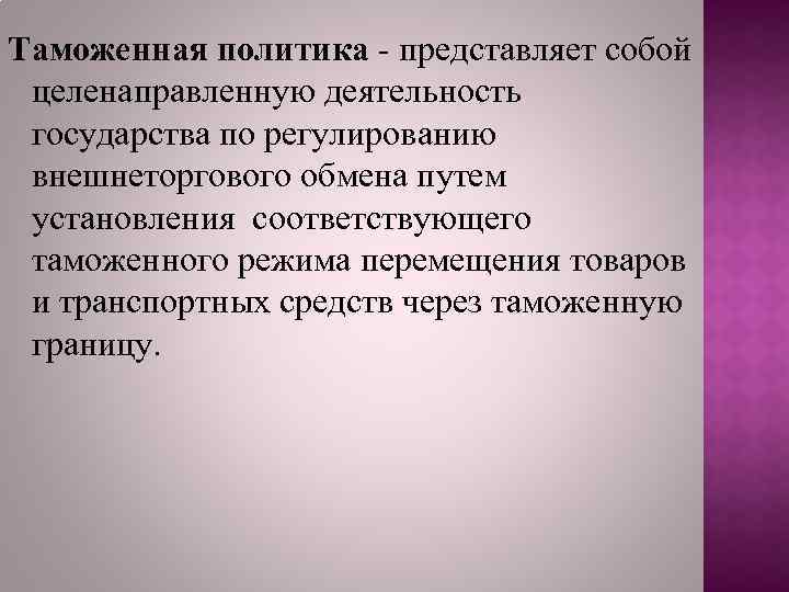 Таможенная политика - представляет собой целенаправленную деятельность государства по регулированию внешнеторгового обмена путем установления