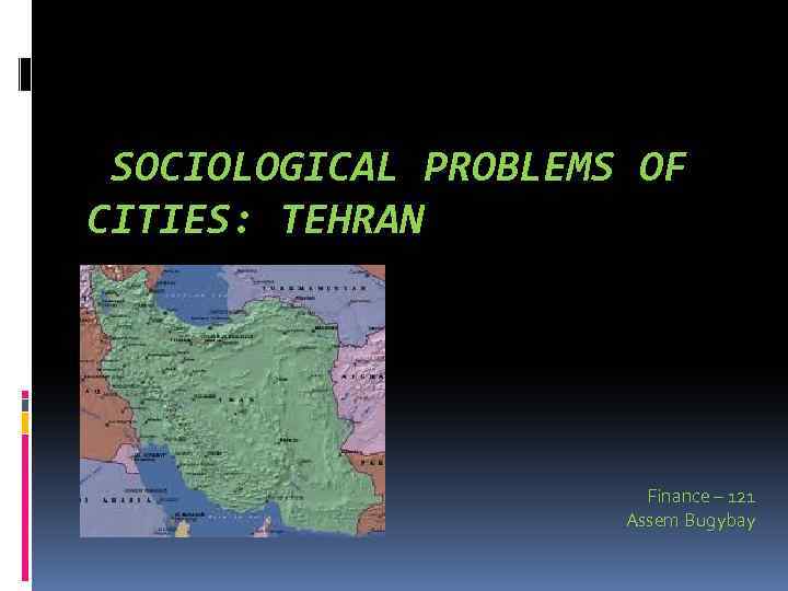 SOCIOLOGICAL PROBLEMS OF CITIES: TEHRAN Finance – 121 Assem Bugybay 