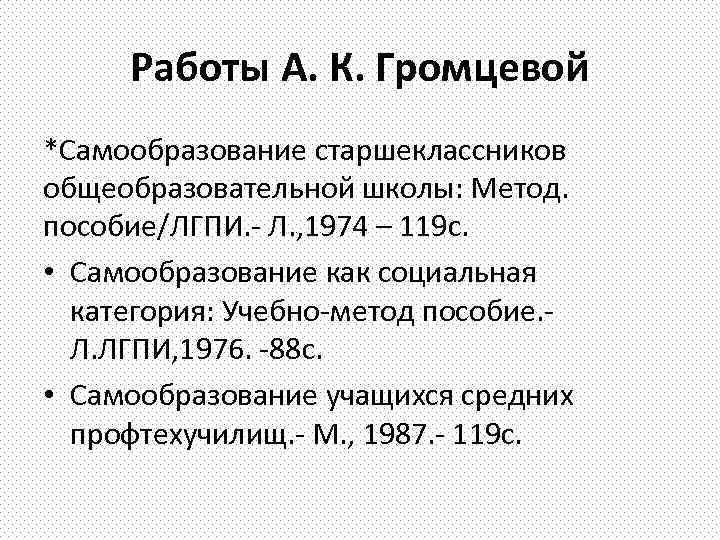 Работы А. К. Громцевой *Самообразование старшеклассников общеобразовательной школы: Метод. пособие/ЛГПИ. - Л. , 1974