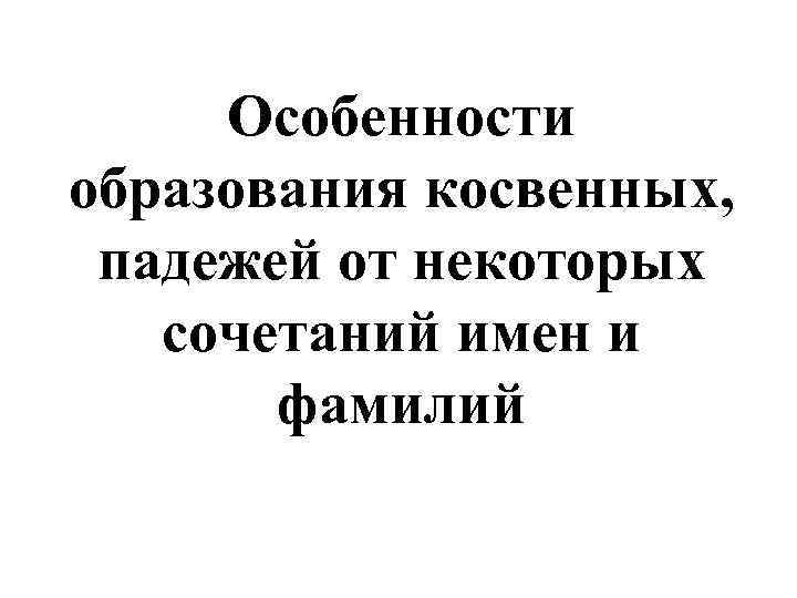 Особенности образования косвенных, падежей от некоторых сочетаний имен и фамилий 