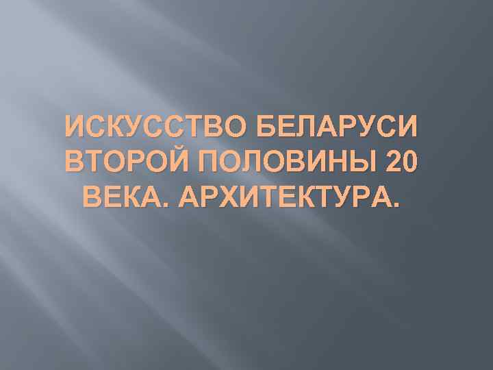 ИСКУССТВО БЕЛАРУСИ ВТОРОЙ ПОЛОВИНЫ 20 ВЕКА. АРХИТЕКТУРА. 