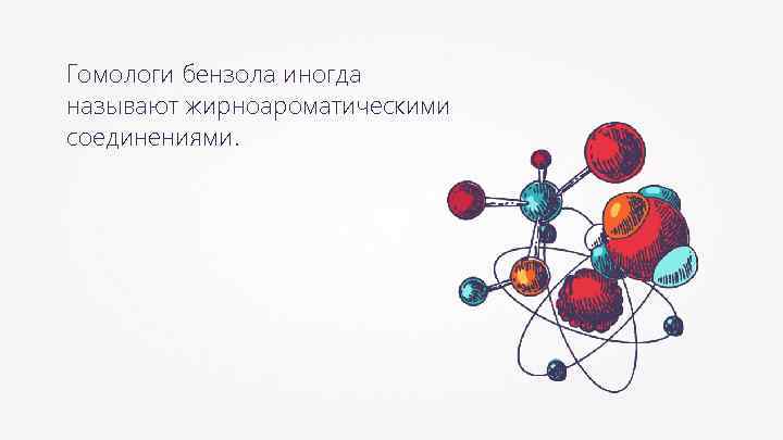 Гомологи бензола иногда называют жирноароматическими соединениями. 