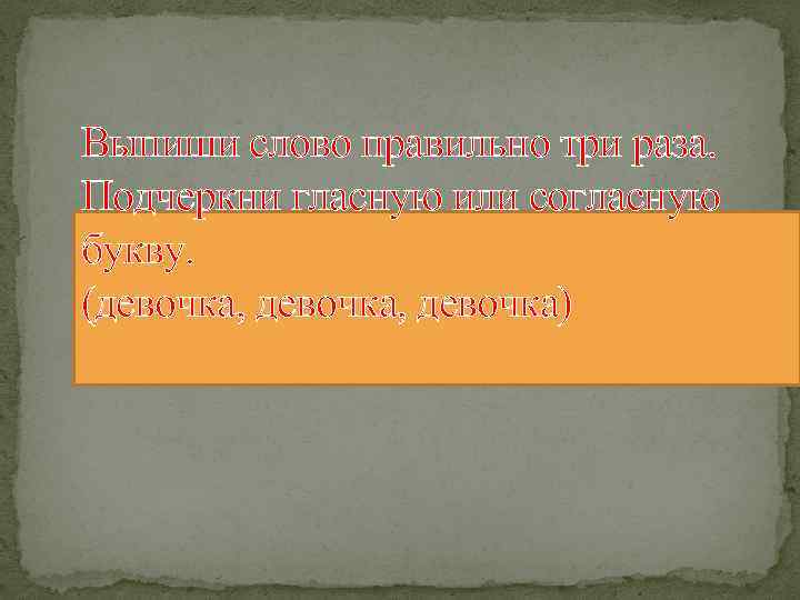 Выпиши слово правильно три раза. Подчеркни гласную или согласную букву. (девочка, девочка) 