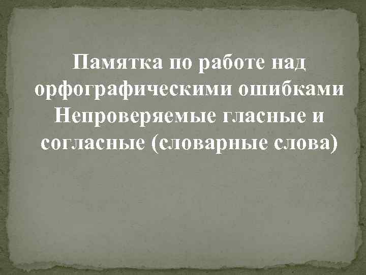Памятка по работе над орфографическими ошибками Непроверяемые гласные и согласные (словарные слова) 