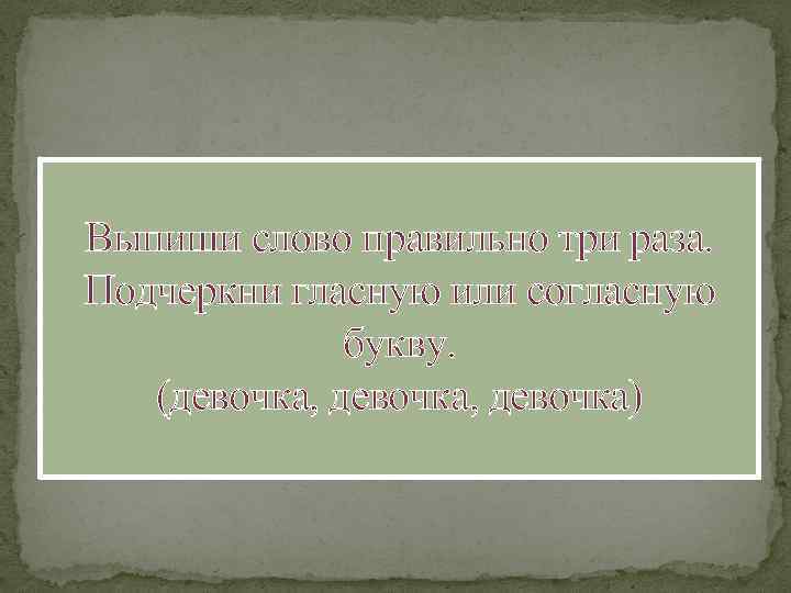 Выпиши слово правильно три раза. Подчеркни гласную или согласную букву. (девочка, девочка) 