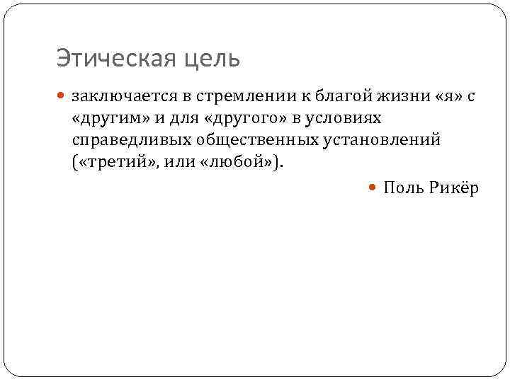 Этическая цель заключается в стремлении к благой жизни «я» с «другим» и для «другого»