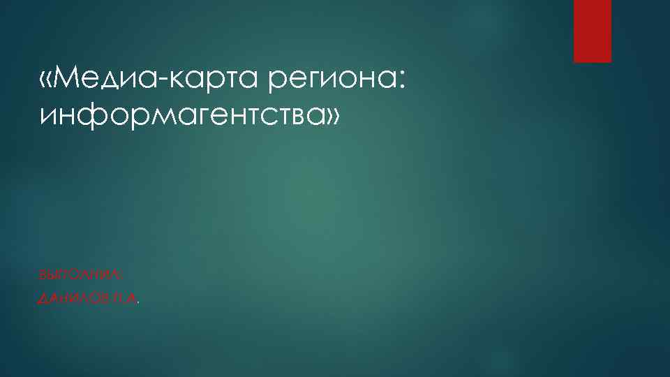  «Медиа-карта региона: информагентства» ВЫПОЛНИЛ: ДАНИЛОВ П. А. 