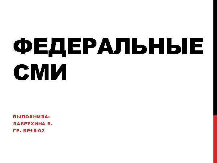 ФЕДЕРАЛЬНЫЕ СМИ ВЫПОЛНИЛА: ЛАВРУХИНА В. ГР. БР 16 -02 