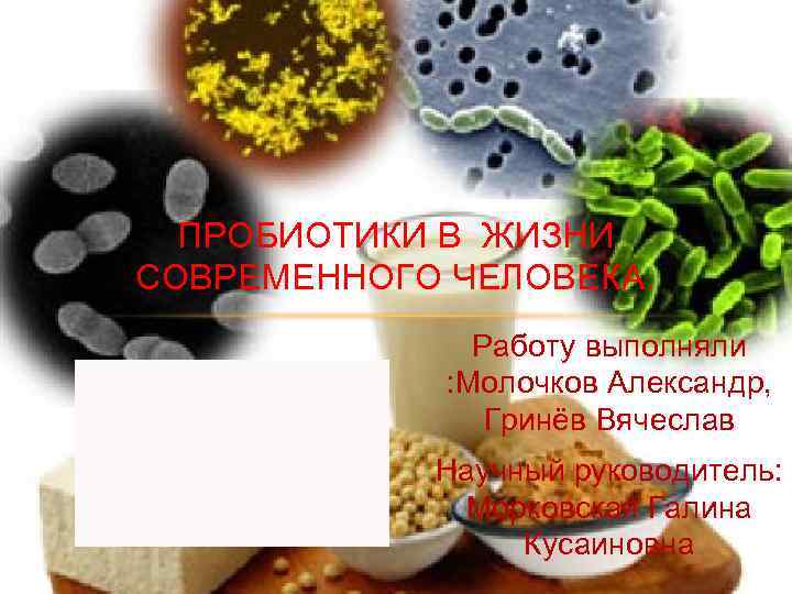 ПРОБИОТИКИ В ЖИЗНИ СОВРЕМЕННОГО ЧЕЛОВЕКА. Работу выполняли : Молочков Александр, Гринёв Вячеслав Научный руководитель: