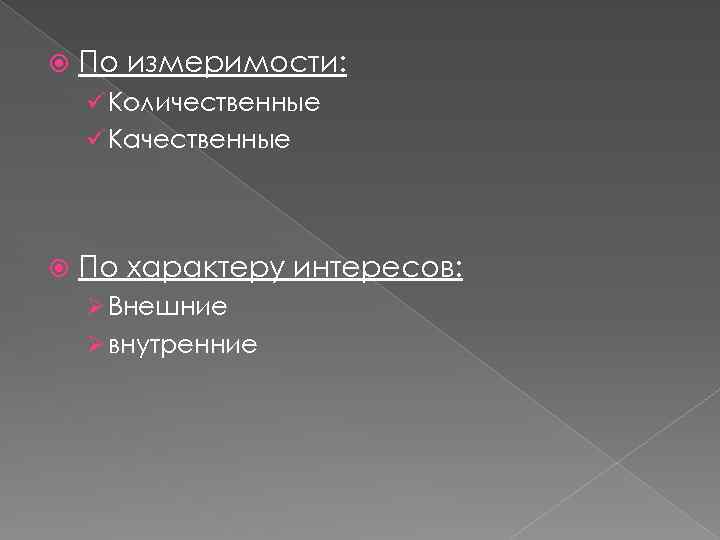  По измеримости: ü Количественные ü Качественные По характеру интересов: Ø Внешние Ø внутренние