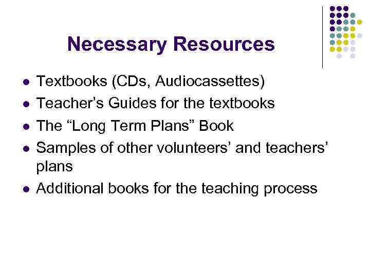 Necessary Resources l l l Textbooks (CDs, Audiocassettes) Teacher’s Guides for the textbooks The