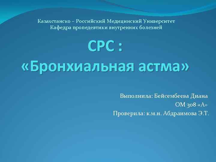 Казахстанско – Российский Медицинский Университет Кафедра пропедевтики внутренних болезней СРС : «Бронхиальная астма» Выполнила: