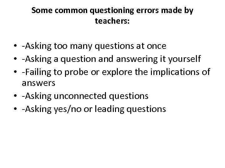 Some common questioning errors made by teachers: • -Asking too many questions at once