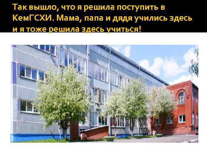 Так вышло, что я решила поступить в Кем. ГСХИ. Мама, папа и дядя учились