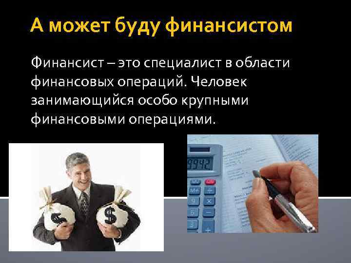А может буду финансистом Финансист – это специалист в области финансовых операций. Человек занимающийся
