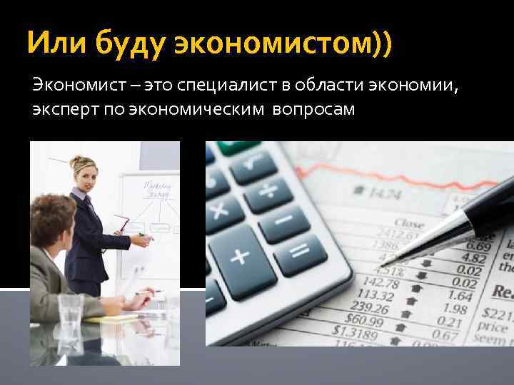Или буду экономистом)) Экономист – это специалист в области экономии, эксперт по экономическим вопросам