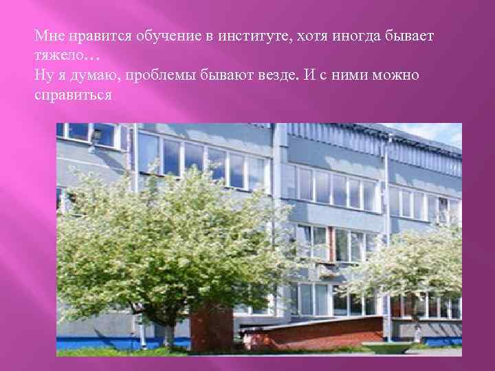 Мне нравится обучение в институте, хотя иногда бывает тяжело… Ну я думаю, проблемы бывают