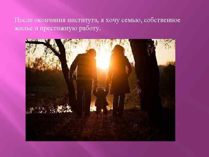 После окончания института, я хочу семью, собственное жилье и престижную работу. 