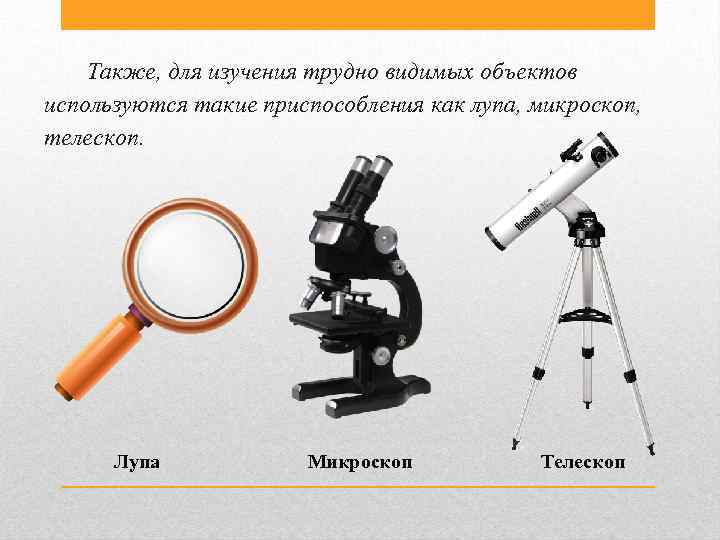 Также, для изучения трудно видимых объектов используются такие приспособления как лупа, микроскоп, телескоп. Лупа