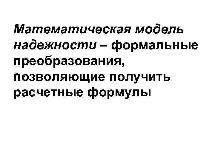 Математическая модель надежности – формальные преобразования, • . позволяющие получить расчетные формулы 