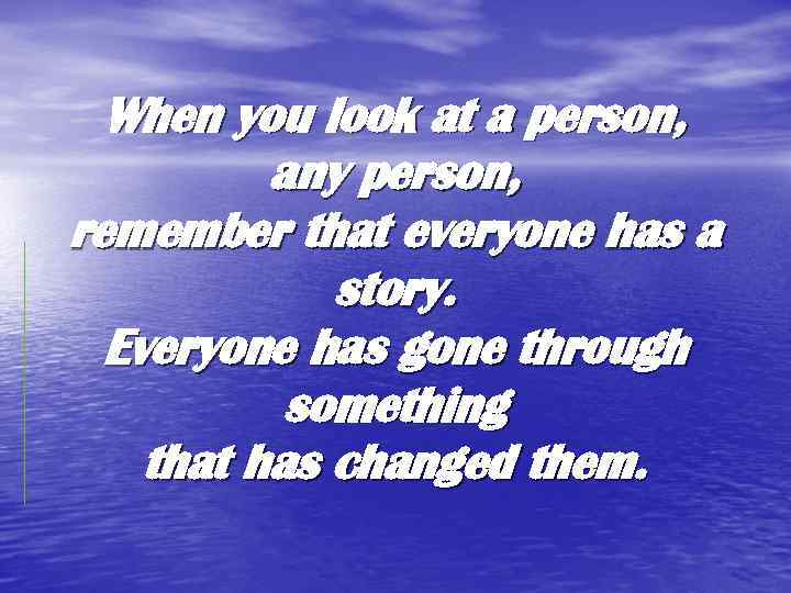 When you look at a person, any person, remember that everyone has a story.